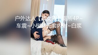 户外达人【战女狼】厕所4P~车震~小树林无套内射~白浆直流