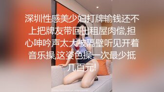 深圳性感美少妇打牌输钱还不上把牌友带回出租屋肉偿,担心呻吟声太大被隔壁听见开着音乐操,这姿色操一次最少抵几百元!