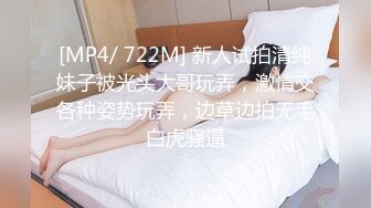 [MP4/ 722M] 新人试拍清纯妹子被光头大哥玩弄，激情交各种姿势玩弄，边草边拍无毛白虎骚逼