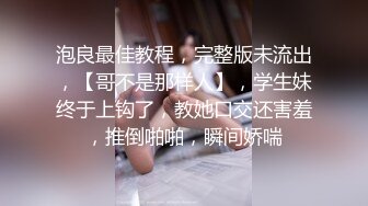 泡良最佳教程，完整版未流出，【哥不是那样人】，学生妹终于上钩了，教她口交还害羞，推倒啪啪，瞬间娇喘