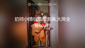 奶帅小情侣镜前激操,大屌全身biu射