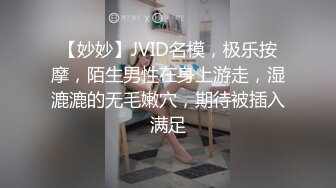 【妙妙】JVID名模，极乐按摩，陌生男性在身上游走，湿漉漉的无毛嫩穴，期待被插入满足