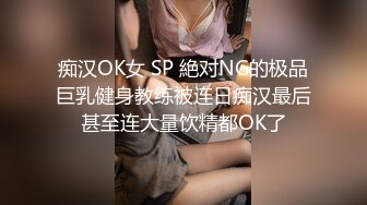 痴汉OK女 SP 絶对NG的极品巨乳健身教练被连日痴汉最后甚至连大量饮精都OK了