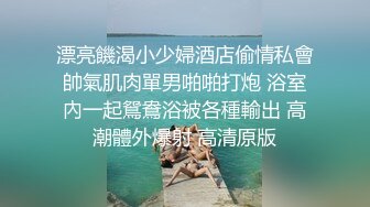 漂亮饑渴小少婦酒店偷情私會帥氣肌肉單男啪啪打炮 浴室內一起鴛鴦浴被各種輸出 高潮體外爆射 高清原版