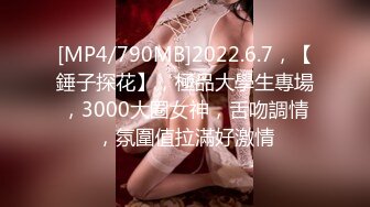 [MP4/790MB]2022.6.7，【錘子探花】，極品大學生專場，3000大圈女神，舌吻調情，氛圍值拉滿好激情