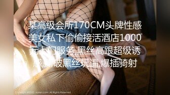 某高级会所170CM头牌性感美女私下偷偷接活酒店1000元上门服务,黑丝高跟超级诱惑,撕破黑丝玩逼,爆插骑射