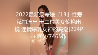 2022最新反差婊『13』性爱私拍流出 十二位美女惊艳出镜 迷情爆乳女神的高潮[224P+16V/746M]