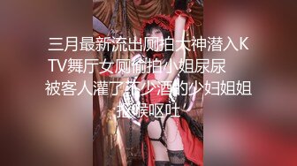 三月最新流出厕拍大神潜入KTV舞厅女厕偷拍小姐尿尿❤️被客人灌了不少酒的少妇姐姐抠喉呕吐