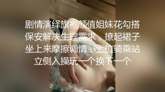 剧情演绎旗袍颜值姐妹花勾搭保安解决生理需求，撩起裙子坐上来摩擦调情，上位骑乘站立侧入操玩一个换下一个