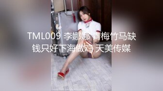 TML009 李娜娜 青梅竹马缺钱只好下海做鸡 天美传媒