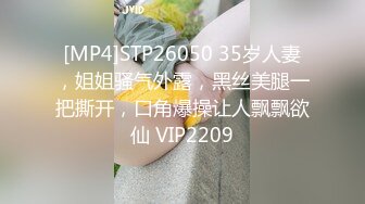 [MP4]STP26050 35岁人妻，姐姐骚气外露，黑丝美腿一把撕开，口角爆操让人飘飘欲仙 VIP2209