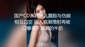 国产CD系列琳儿露脸与伪娘相互口交 后入高潮撸射再被口爆吞下满满的牛奶