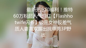 ⚫️⚫️最新无水印福利！推特60万粉超人气网红【Flashhotwife闪爷】极品女神反差气质人妻喜欢露出找单男3P野战