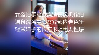 女盗拍手暗藏高清摄像机偸拍温泉洗浴中心女宾部内春色年轻嫩妹子的长方形阴毛太性感了