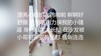 漂亮小姐姐吃鸡啪啪 啊啊好舒服 大鸡吧用力操我的小骚逼 身材高挑大长腿 在沙发被小哥哥多姿势猛怼 骚叫连连