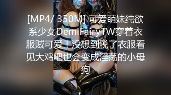 [MP4/ 350M] 可爱萌妹纯欲系少女DemiFairyTW穿着衣服贼可爱！没想到脱了衣服看见大鸡吧也会变成淫荡的小母狗