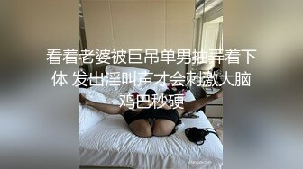 看着老婆被巨吊单男抽弄着下体 发出淫叫声才会刺激大脑鸡巴秒硬