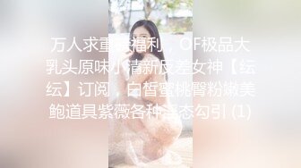 万人求重磅福利，OF极品大乳头原味小清新反差女神【纭纭】订阅，白皙蜜桃臀粉嫩美鲍道具紫薇各种淫态勾引 (1)