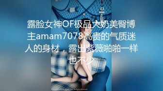 露脸女神OF极品大奶美臀博主amam7078高贵的气质迷人的身材，露出紫薇啪啪一样也不少