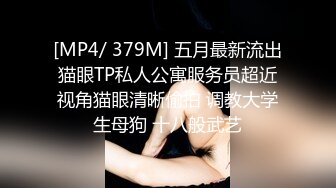 [MP4/ 379M] 五月最新流出猫眼TP私人公寓服务员超近视角猫眼清晰偷拍 调教大学生母狗 十八般武艺