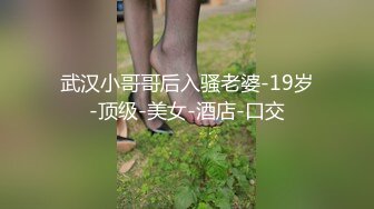 武汉小哥哥后入骚老婆-19岁-顶级-美女-酒店-口交