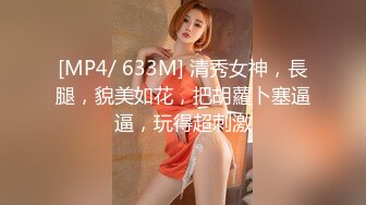 [MP4/ 633M] 清秀女神，長腿，貌美如花，把胡蘿卜塞逼逼，玩得超刺激