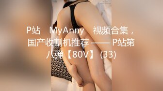 P站⭐ MyAnny ⭐视频合集，国产收割机推荐 —— P站第八弹【80V】 (33)