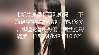 【新片速遞】巨乳奶妈❤️-下海给宝宝赚奶粉钱，鲜奶多多，风趣挑逗哥哥们，黑丝肥臀诱惑！[156M/MP4/10:02]