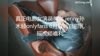 真正电影女演员美女 jenny孙禾颐onlyfans 6月订阅自慰乳摇视频福利