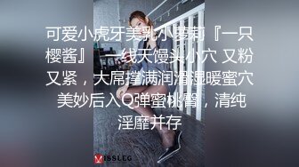 【极品女神??私房独家】私房大神哄骗绝美00后抖音主播啪啪 手[脚]并用玩弄流出晶莹剔透的淫水 高清720P原版