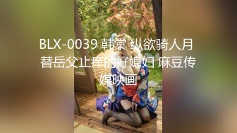 BLX-0039 韩棠 纵欲骑人月 替岳父止痒的好媳妇 麻豆传媒映画