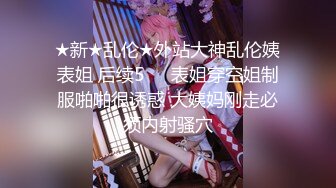 ★新★乱伦★外站大神乱伦姨表姐 后续5❤️表姐穿空姐制服啪啪很诱惑 大姨妈刚走必须内射骚穴