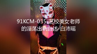 91KCM-035-艺校美女老师的淫荡出轨自述-白沛瑶