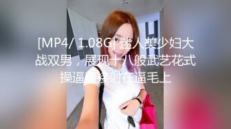 [MP4/ 1.08G] 迷人美少妇大战双男，展现十八般武艺花式操逼直接射在逼毛上