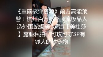 《重磅核弹资源》前方高能预警！杭州百万粉丝顶流极品人造外围蛇蝎美人T娘【美杜莎】露脸私拍，可攻可守3P有钱人的性宠物