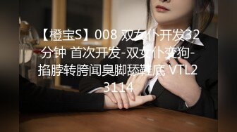 【橙宝S】008 双女仆开发32分钟 首次开发-双女仆变狗-掐脖转胯闻臭脚舔鞋底 VTL23114