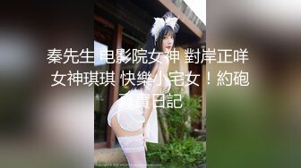 秦先生 电影院女神 對岸正咩 女神琪琪 快樂小宅女！約砲真實日記