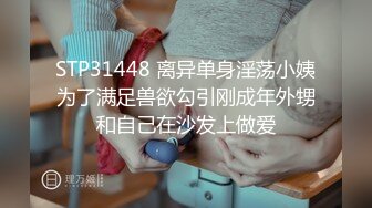 STP31448 离异单身淫荡小姨为了满足兽欲勾引刚成年外甥和自己在沙发上做爱