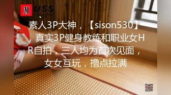 素人3P大神，【sison530】，真实3P健身教练和职业女HR自拍，三人均为首次见面，女女互玩，撸点拉满