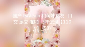 国产 tsAlison 和萌妹女友⭐口交 足交 啪啪⭐3年记录【110v】 (53)