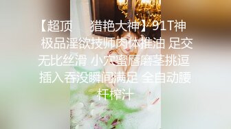 【超顶❤️猎艳大神】91T神✿ 极品淫欲技师肉体推油 足交无比丝滑 小穴蜜唇磨茎挑逗 插入吞没瞬间满足 全自动腰杆榨汁