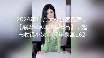 2024年11月大神独家包养，【巅峰MALONG精品】，超市收银小妹，07年身高162