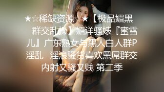 ★☆稀缺资源☆★【极品媚黑❤️群交乱操】媚洋骚婊『蜜雪儿』广东熟女与黑人白人群P淫乱✨淫浪骚货喜欢黑屌群交内射又骚又贱 第二季