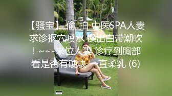 【骚宝】 偷_拍 中医SPA人妻求诊抠穴喷水 操出白带潮吹！~~-来位人妻 诊疗到胸部 看是否有硬块 一直柔乳 (6)