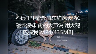 不远千里奔赴山东约炮天然C罩杯浪妹 肏的大声说 用大鸡巴操我[MP4/435MB]