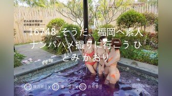 16748_そうだ、福岡へ素人ナンパハメ撮りに行こう ひとみ かおり