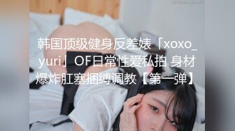 韩国顶级健身反差婊「xoxo_yuri」OF日常性爱私拍 身材爆炸肛塞捆缚调教【第一弹】