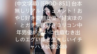 (中文字幕) [EBOD-851] 台本無しリアルドキュメント！おやじ好き変態女優‘好実ほの’とガチ制服好きロリコン中年男優が 互いに性癖むき出しのエグいほど生々しいイチャハメ映像24時