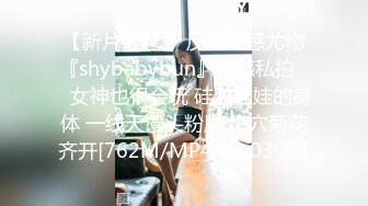 【新片速遞】 反差性感尤物『shybabybun』诱惑私拍❤️女神也很会玩 硅胶娃娃的身体 一线天馒头粉屄 小穴菊花齐开[762M/MP4/01:03:23]