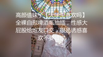 高颜值妹子【大学生喜欢吗】全裸自慰啤酒瓶抽插，性感大屁股给炮友口交，很是诱惑喜欢不要错过